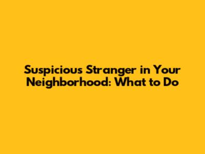 Suspicious Stranger in Your Neighborhood: What to Do