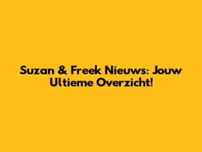 Suzan & Freek Nieuws: Jouw Ultieme Overzicht!