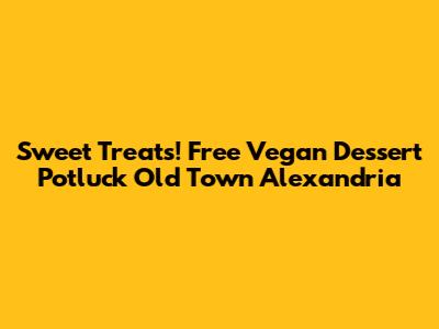 Sweet Treats! Free Vegan Dessert Potluck Old Town Alexandria