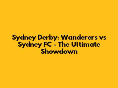 Sydney Derby: Wanderers vs Sydney FC - The Ultimate Showdown