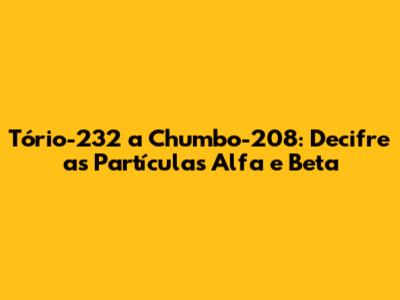 Tório-232 a Chumbo-208: Decifre as Partículas Alfa e Beta