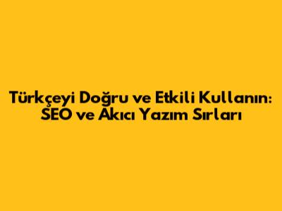 Türkçe'yi Doğru ve Etkili Kullanın: SEO ve Akıcı Yazım Sırları