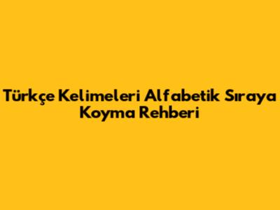 Türkçe Kelimeleri Alfabetik Sıraya Koyma Rehberi