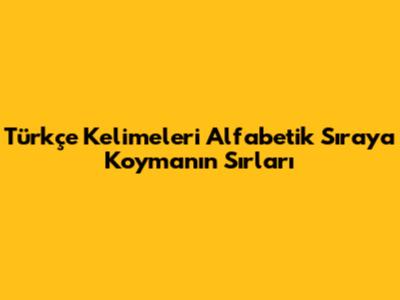 Türkçe Kelimeleri Alfabetik Sıraya Koymanın Sırları