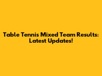 Table Tennis Mixed Team Results: Latest Updates!