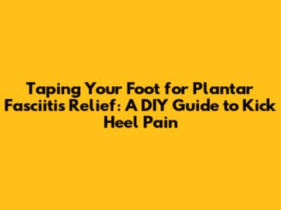 Taping Your Foot for Plantar Fasciitis Relief: A DIY Guide to Kick Heel Pain