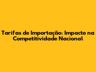 Tarifas de Importação: Impacto na Competitividade Nacional