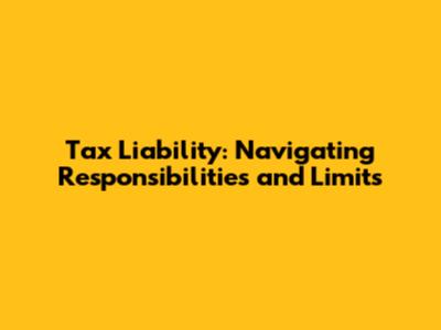 Tax Liability: Navigating Responsibilities and Limits
