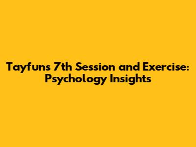 Tayfun's 7th Session and Exercise: Psychology Insights