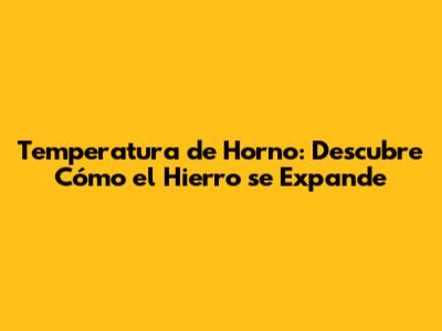 Temperatura de Horno: Descubre Cómo el Hierro se Expande