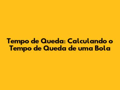 Tempo de Queda: Calculando o Tempo de Queda de uma Bola