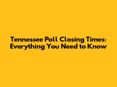 Tennessee Poll Closing Times: Everything You Need to Know
