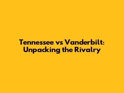 Tennessee vs Vanderbilt: Unpacking the Rivalry