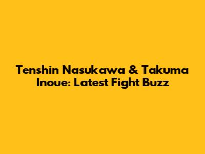 Tenshin Nasukawa & Takuma Inoue: Latest Fight Buzz