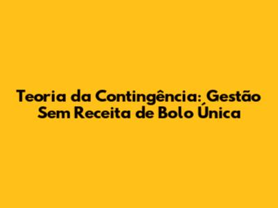 Teoria da Contingência: Gestão Sem Receita de Bolo Única