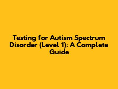 Testing for Autism Spectrum Disorder (Level 1): A Complete Guide