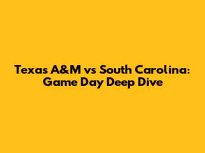 Texas A&M vs South Carolina: Game Day Deep Dive