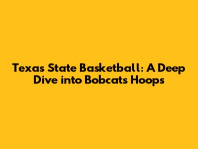 Texas State Basketball: A Deep Dive into Bobcats Hoops