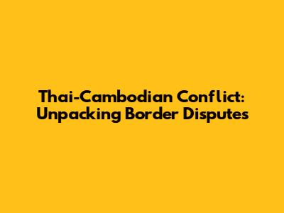 Thai-Cambodian Conflict: Unpacking Border Disputes