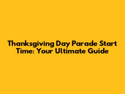 Thanksgiving Day Parade Start Time: Your Ultimate Guide