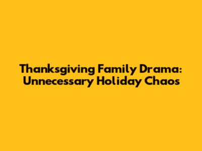 Thanksgiving Family Drama: Unnecessary Holiday Chaos