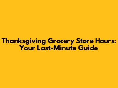 Thanksgiving Grocery Store Hours: Your Last-Minute Guide
