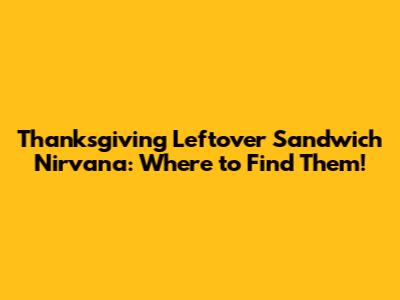 Thanksgiving Leftover Sandwich Nirvana: Where to Find Them!
