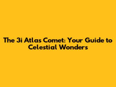 The 3i Atlas Comet: Your Guide to Celestial Wonders