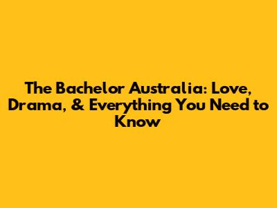 The Bachelor Australia: Love, Drama, & Everything You Need to Know