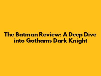 The Batman Review: A Deep Dive into Gotham's Dark Knight