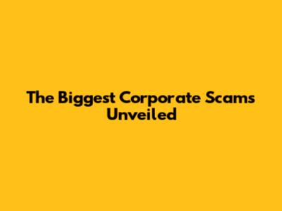 The Biggest Corporate Scams Unveiled