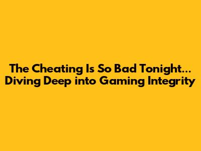 The Cheating Is So Bad Tonight... Diving Deep into Gaming Integrity