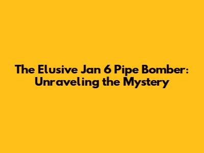 The Elusive Jan 6 Pipe Bomber: Unraveling the Mystery