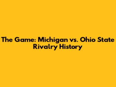 The Game: Michigan vs. Ohio State Rivalry History