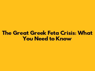 The Great Greek Feta Crisis: What You Need to Know