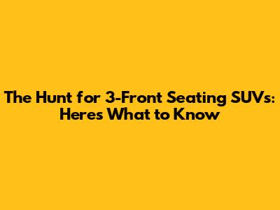The Hunt for 3-Front Seating SUVs: Here's What to Know