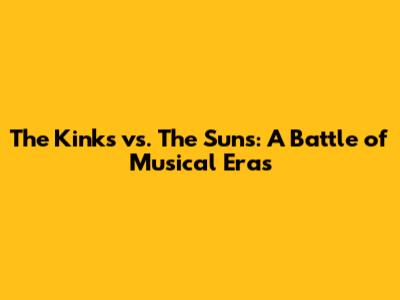 The Kinks vs. The Suns: A Battle of Musical Eras