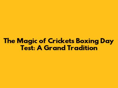 The Magic of Cricket's Boxing Day Test: A Grand Tradition