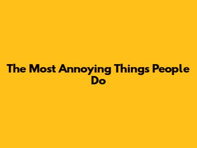 The Most Annoying Things People Do