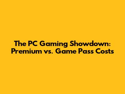 The PC Gaming Showdown: Premium vs. Game Pass Costs