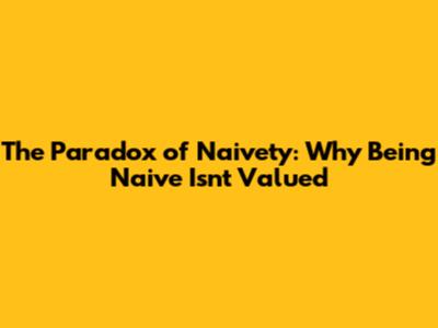 The Paradox of Naivety: Why Being Naive Isn't Valued