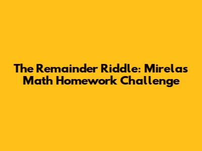 The Remainder Riddle: Mirela's Math Homework Challenge