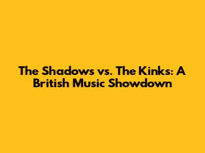 The Shadows vs. The Kinks: A British Music Showdown