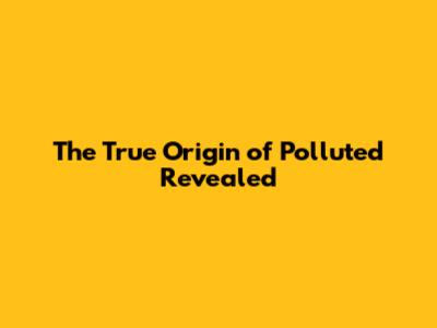 The True Origin of 'Polluted' Revealed