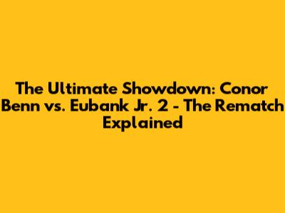 The Ultimate Showdown: Conor Benn vs. Eubank Jr. 2 - The Rematch Explained