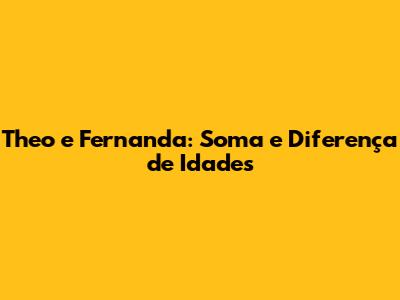 Theo e Fernanda: Soma e Diferença de Idades