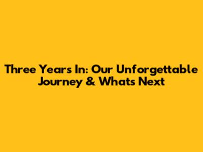 Three Years In: Our Unforgettable Journey & What's Next