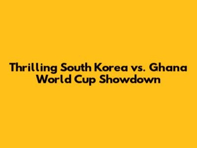 Thrilling South Korea vs. Ghana World Cup Showdown