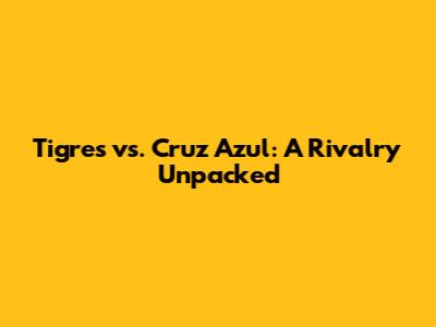 Tigres vs. Cruz Azul: A Rivalry Unpacked