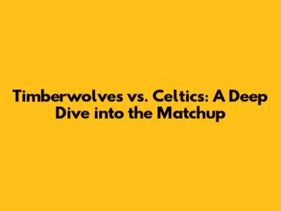 Timberwolves vs. Celtics: A Deep Dive into the Matchup